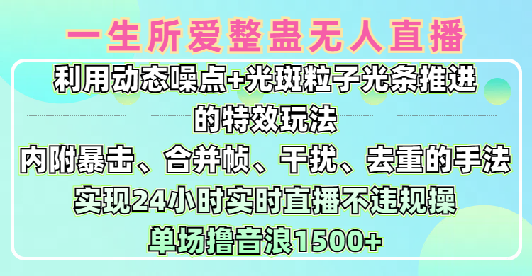 一生所爱无人整蛊升级版9.0，利用动态噪点+光斑粒子光条推进的特效玩法，内附暴击、合并帧、干扰、去重的手法，实现24小时实时直播不违规操，单场日入1500+，小白也能无脑驾驭-行行副业
