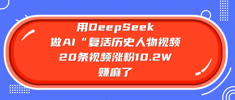 用DeepSeek做AI“复活历史人物”视频，20条视频涨粉10.2W，赚麻了-行行副业