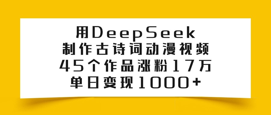 用DeepSeek制作古诗词动漫视频，45个作品涨粉17万，单日变现1000+-行行副业
