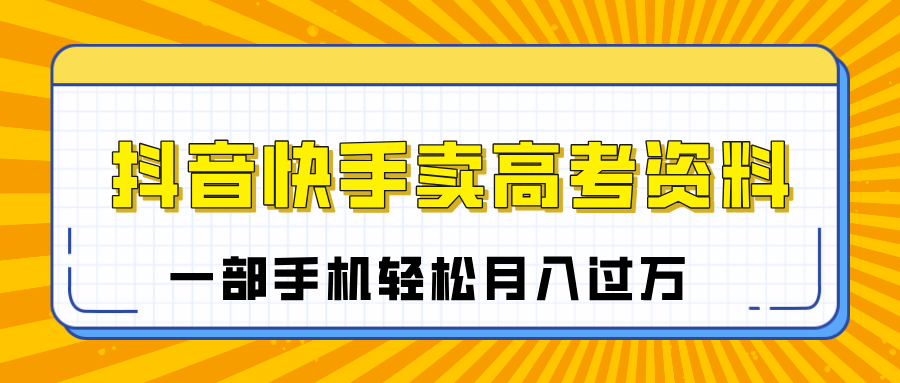 临近高考季，抖音快手卖高考资料，小白可操作一部手机轻松月入过万-行行副业