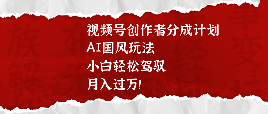 视频号创作者分成计划，AI国风玩法，小白轻松驾驭，月入过万！-行行副业