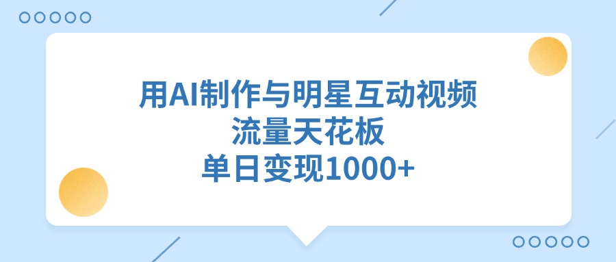 用AI制作与明星互动视频，流量天花板，单日变现1000+-行行副业