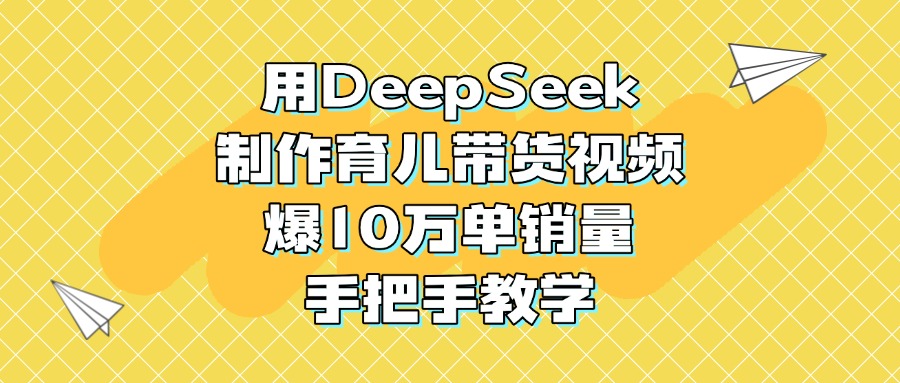 用DeepSeek制作育儿带货视频，爆10万单销量，手把手教学-行行副业