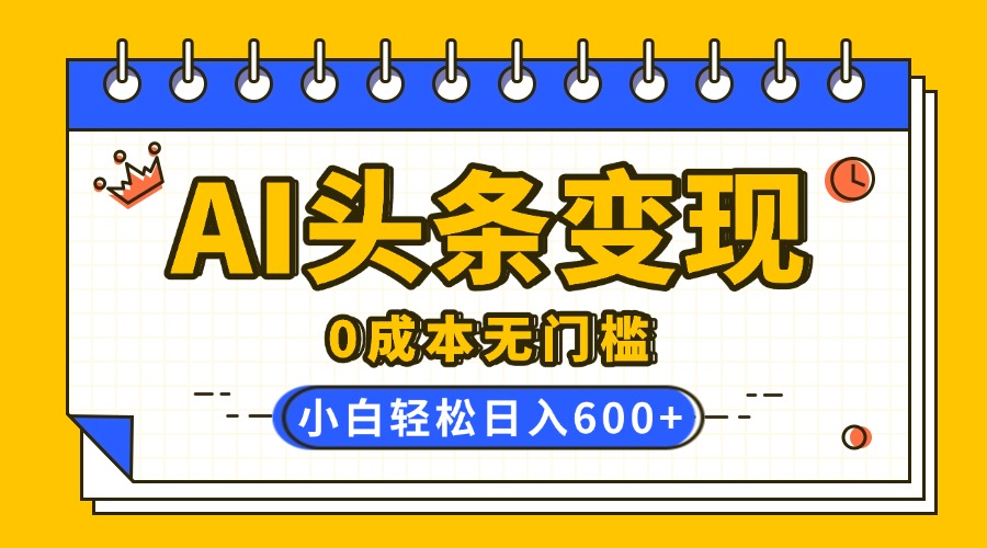 AI头条变现，0成本无门槛，简单复制粘贴，有手就行，小白轻松上手，日收益轻松600+-行行副业