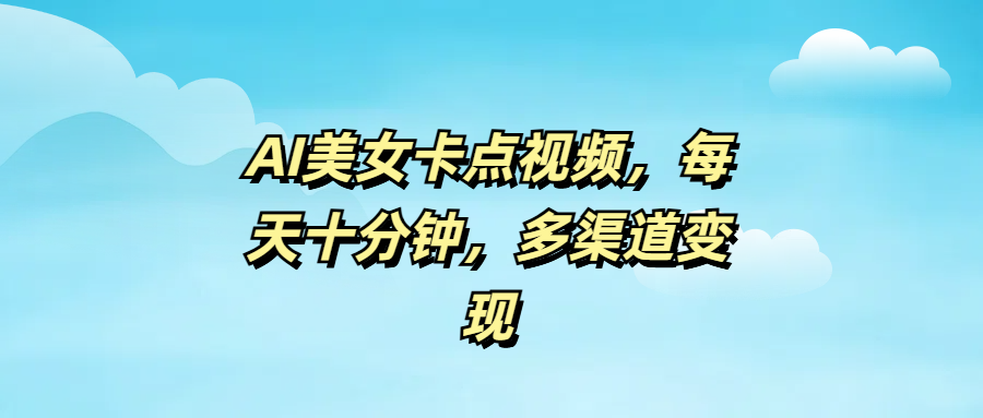 AI美女卡点视频，每天十分钟，多渠道变现-行行副业