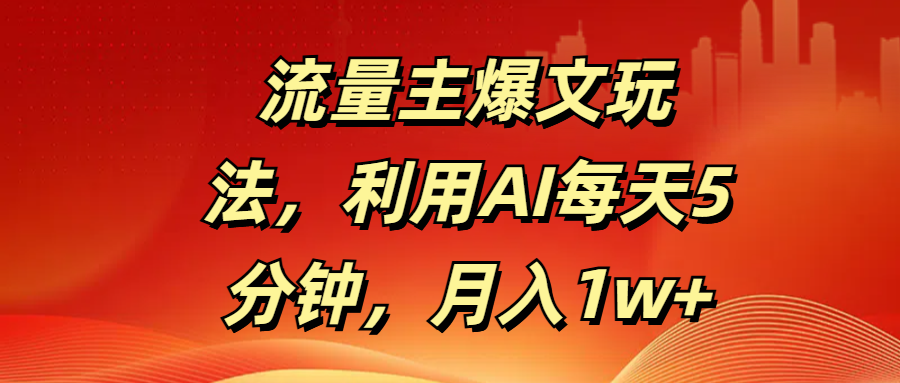 流量主爆文玩法，利用AI每天5分钟，月入1w+-行行副业