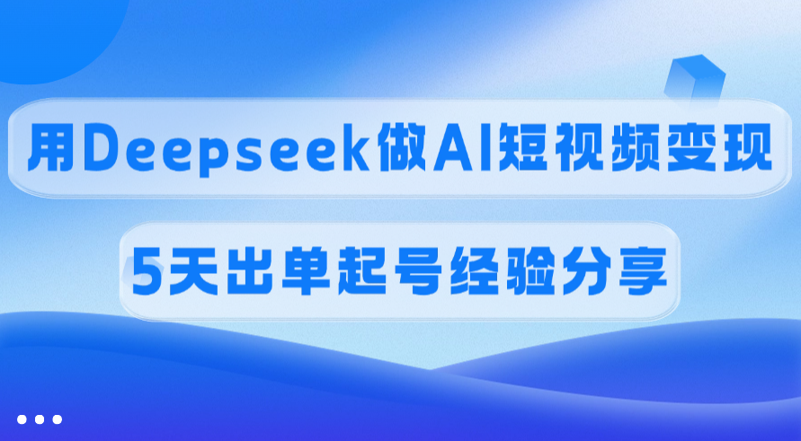 佣金45%，用Deepseek做AI短视频变现，5天出单起号经验分享-行行副业