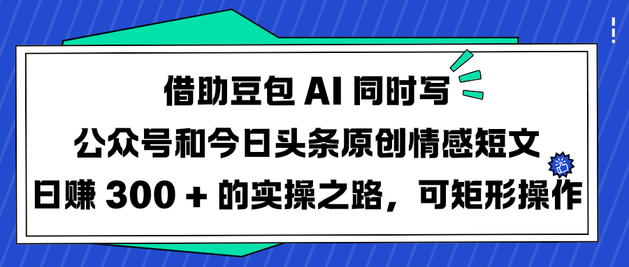 借助豆包 AI 同时写公众号和今日头条原创情感短文日赚 300 + 的实操之路，可矩形操作-行行副业