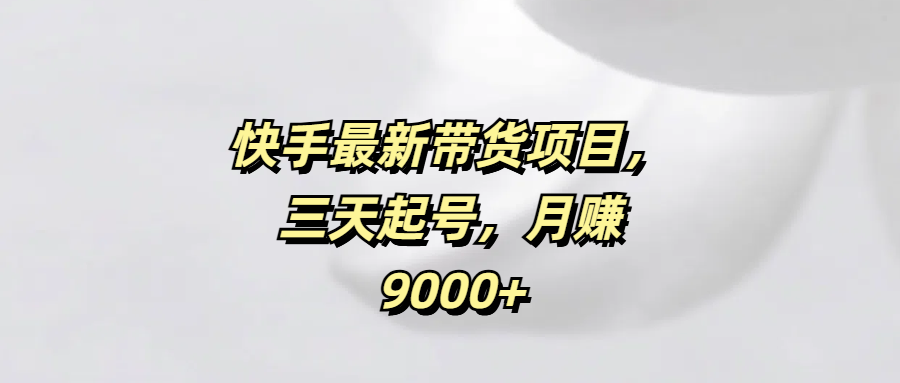 快手最新带货项目，三天起号，月赚9000+-行行副业