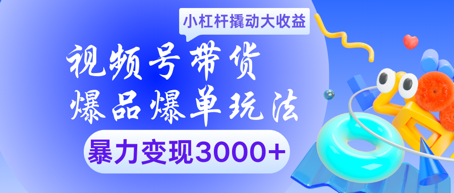 视频号带货爆品爆单玩法小杠杆撬动大收益暴力变现3000+-行行副业