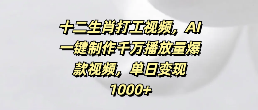十二生肖打工视频，AI一键制作千万播放量爆款视频，单日变现1000+-行行副业
