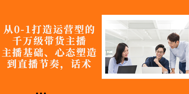 【副业项目3141期】怎样从0-1打造运营型的千万级带货主播：主播基础、心态塑造，到直播节奏，话术-行行副业