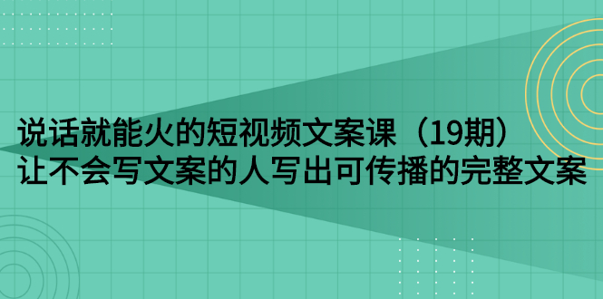 【副业项目3143期】随便说就能火的短视频文案课：让不会写文案的人写出可传播的完整文案-行行副业