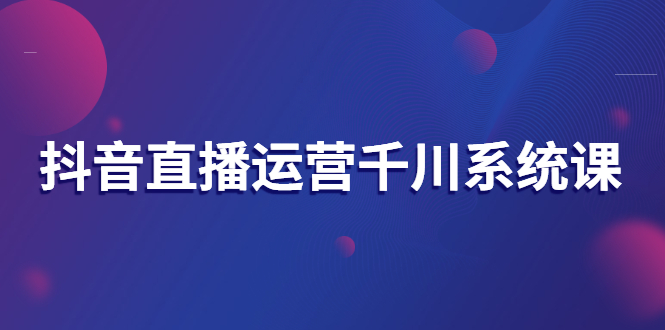 【副业项目3257期】抖音直播运营千川实战课：直播运营规划、起号、主播培养、千川投放等-行行副业