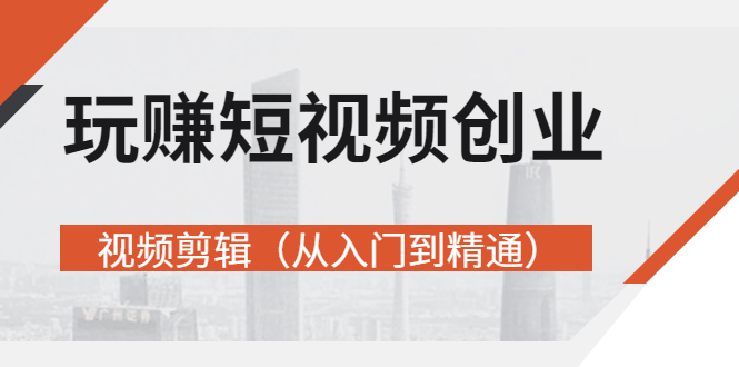 【副业项目3258期】短视频创业如何入手-视频剪辑教程（从入门到精通）价值499元-行行副业