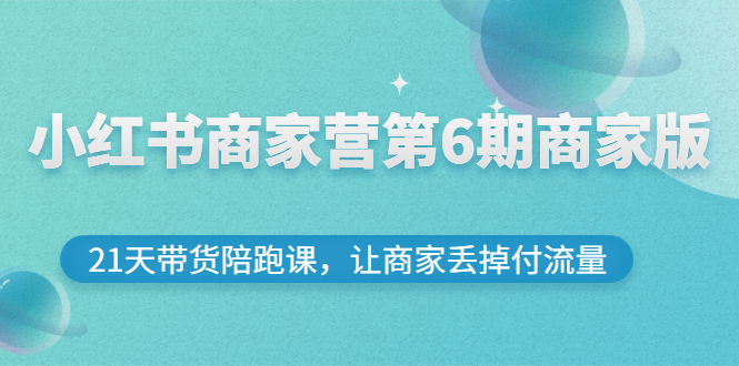 【副业项目3259期】小红书商家训练营第6期商家版，22天带货陪跑课，让商家获得免费流量-行行副业