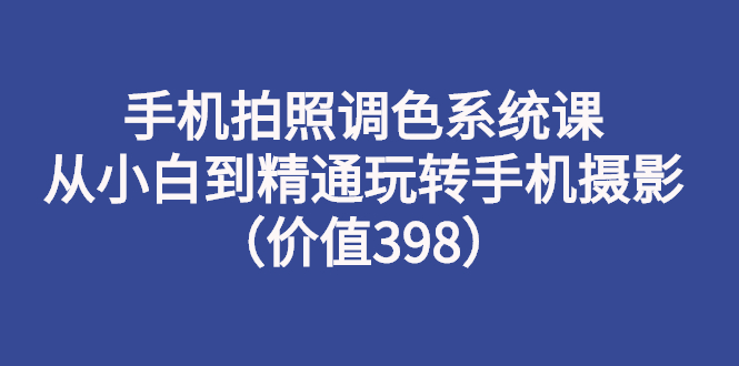 【副业项目3276期】手机拍照调色教程：从小白到精通玩转手机摄影-行行副业