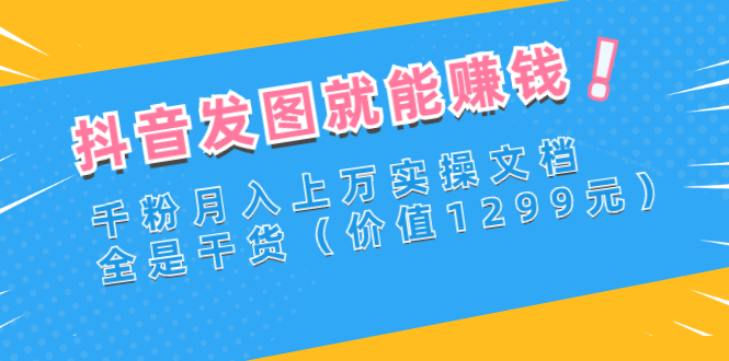 【副业项目3277期】抖音发图怎么赚钱：抖音千粉月入上万实操文档，全是干货-行行副业