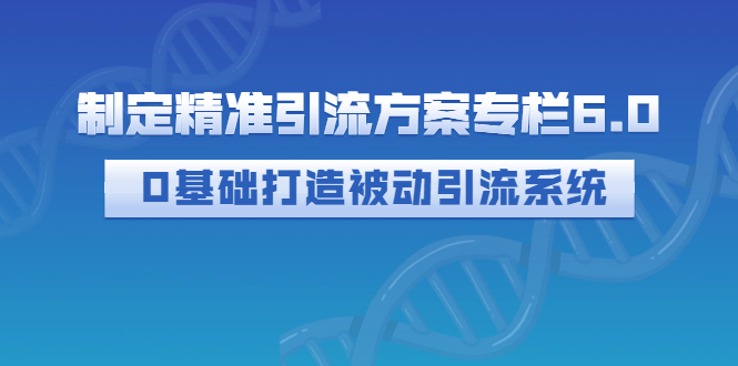 【副业项目3283期】制定精准引流方案专栏6.0：（如何0基础打造被动引流系统，价值1380元）-行行副业