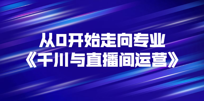 【副业项目3290期】从0开始学专业千川与直播间运营（巨量千川怎么投直播间）-行行副业
