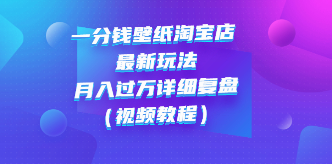 【副业项目3294期】一分钱壁纸淘宝店 最新玩法：月入过万详细复盘（淘宝卖一分钱一毛钱壁纸技巧教程）-行行副业