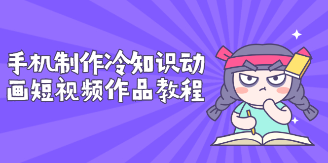 【副业项目3298期】手机制作冷知识动画短视频作品教程，新手也可以操作（冷知识类视频怎么制作）-行行副业