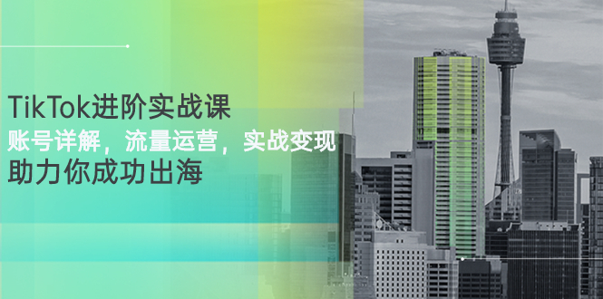 【副业项目3307期】TikTok进阶实战课：账号详解+流量运营+实战变现(tiktok怎么运营)-行行副业