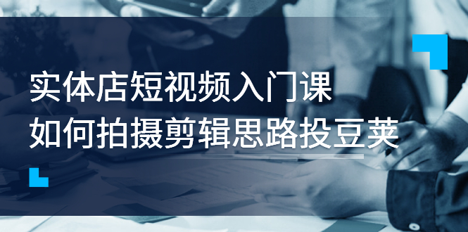 【副业项目3321期】实体店短视频入门课，如何拍摄剪辑思路投dou+价值999元（实体店怎么做短视频推广）-行行副业