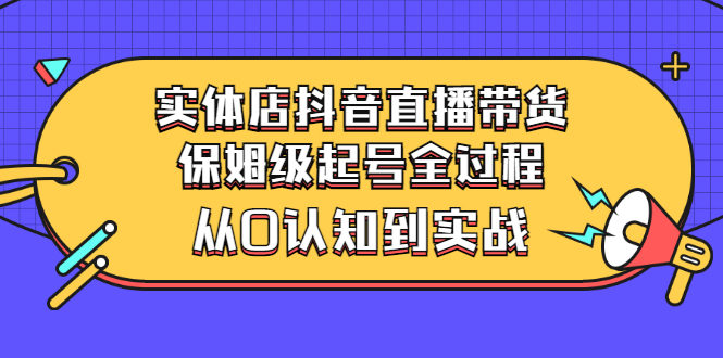 【副业项目3335期】实体店怎么抖音直播卖货：从小白到实战全过程（价值2599元）-行行副业