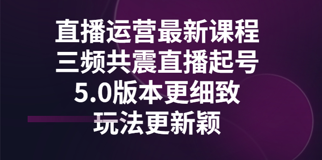 【副业项目3396期】直播运营最新课程，三频共震直播起号5.0版本（直播运营怎么做）-行行副业