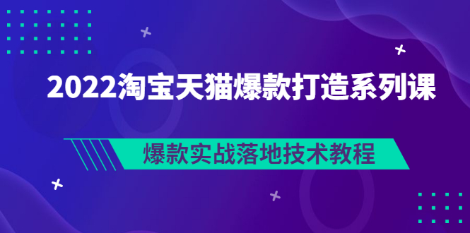 【副业项目3401期】2022淘宝天猫如何打造爆款打造系列课：爆款实战落地技术教程（价值1980元）-行行副业
