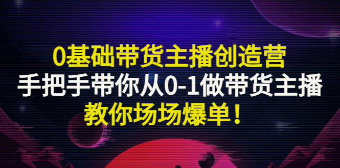 【副业项目3403期】0基础带货主播创造营：手把手带你从0-1做带货主播，教你场场爆单！-行行副业
