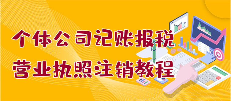 【副业项目3405期】个体公司记账报税+营业执照注销教程(代理记账报税赚钱项目揭秘)-行行副业