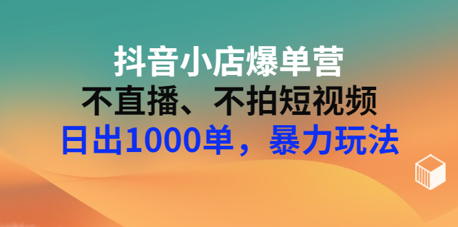 【副业项目3409期】抖音小店爆单营：不直播、不拍短视频、日出1000单，暴力玩法（价值2980元）-行行副业