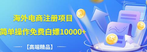 【副业项目3444期】【高端精品】海外电商注册项目，简单操作免费白嫖10000+-行行副业