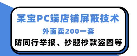 【副业项目3450期】某宝PC端店铺屏蔽技术：防同行举报、抄题抄款盗图等（淘宝盗图防举报防打假）-行行副业