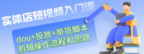 【副业项目3452期】实体店怎么做短视频（课程包含dou+投放+带货脚本+剪辑操作流程和思路）-行行副业