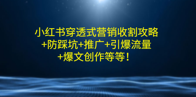 【副业项目3458期】小红书穿透式营销收割攻略+防踩坑+推广+引爆流量+爆文创作（小红书的营销方法策略）-行行副业