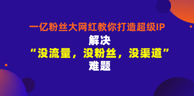 【副业项目3461期】一亿粉丝大网红教你打造超级IP：解决“没流量，没粉丝，没渠道”难题（没粉丝没流量怎么直播卖东西）-行行副业