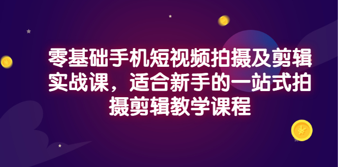【副业项目3468期】零基础手机短视频拍摄及剪辑实战课，适合新手的拍摄剪辑入门课-行行副业
