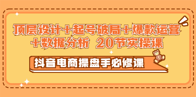 【副业项目3478期】抖音电商操盘手必修课：顶层设计+起号破局+爆款运营+数据分析（抖音运营入门教程）-行行副业