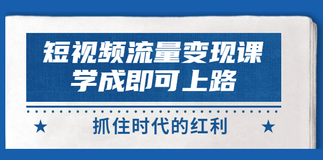 【副业项目3479期】短视频流量变现实战教程（怎么做短视频赚钱）-行行副业