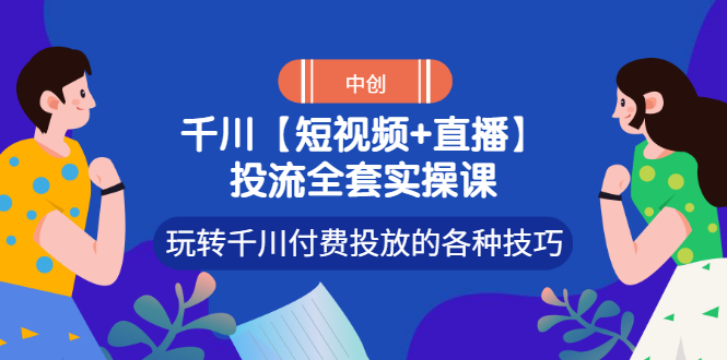 【副业项目3511期】短视频和直播投流全套实操课，玩转千川付费投放的各种技巧（抖音短视频怎么投放广告）-行行副业