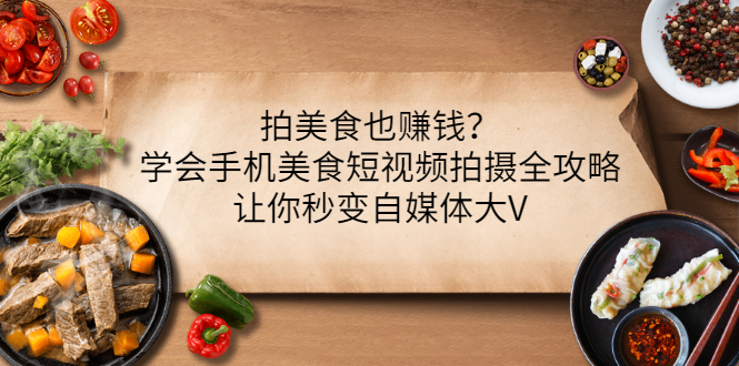 【副业项目3548期】拍美食也赚钱？学会手机美食短视频拍摄全攻略，让你秒变美食博主-行行副业