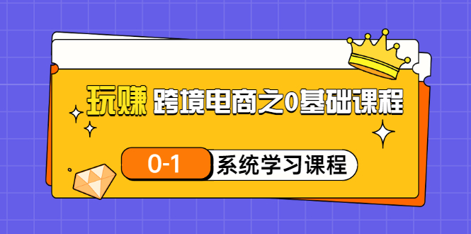 【副业项目3555期】跨境电商0基础课程，跨境电商如何从零开始学-行行副业