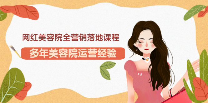 【副业项目3558期】网红美容院全营销落地课程，美容院怎么拓客比较好-行行副业