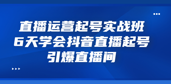 【副业项目3571期】新手怎么学抖音直播：直播运营起号实战班，6天学会抖音直播-行行副业