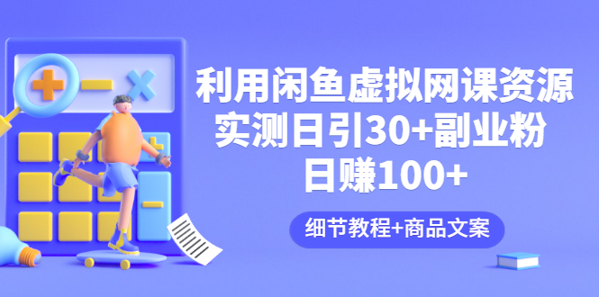 【副业项目3577期】怎样在闲鱼卖虚拟网课资源：实测日引30+副业粉 日赚100+（细节教程+宣传文案)-行行副业