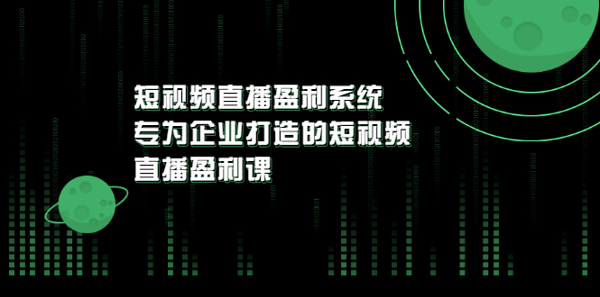 【副业项目3600期】企业如何做短视频营销：短视频直播盈利系统，专为企业打造的短视频直播盈利课-行行副业