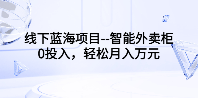 【副业项目3603期】月收入过万的线下蓝海项目（智能外卖柜项目，0投入创业）-行行副业